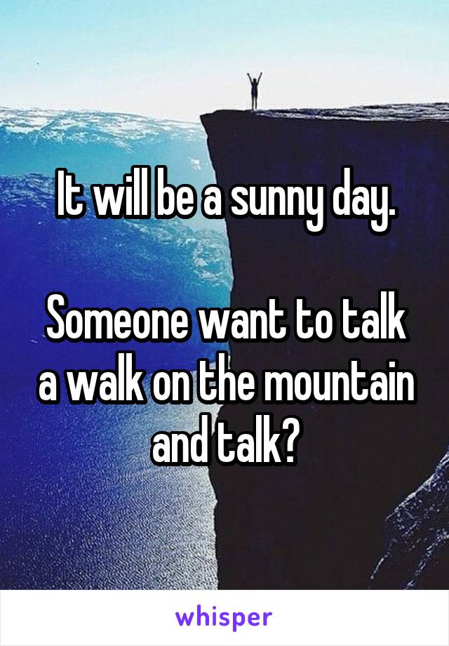 It will be a sunny day.

Someone want to talk a walk on the mountain and talk?