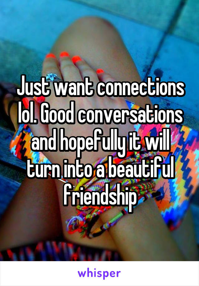 Just want connections lol. Good conversations and hopefully it will turn into a beautiful friendship