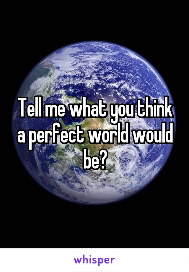 Tell me what you think a perfect world would be?