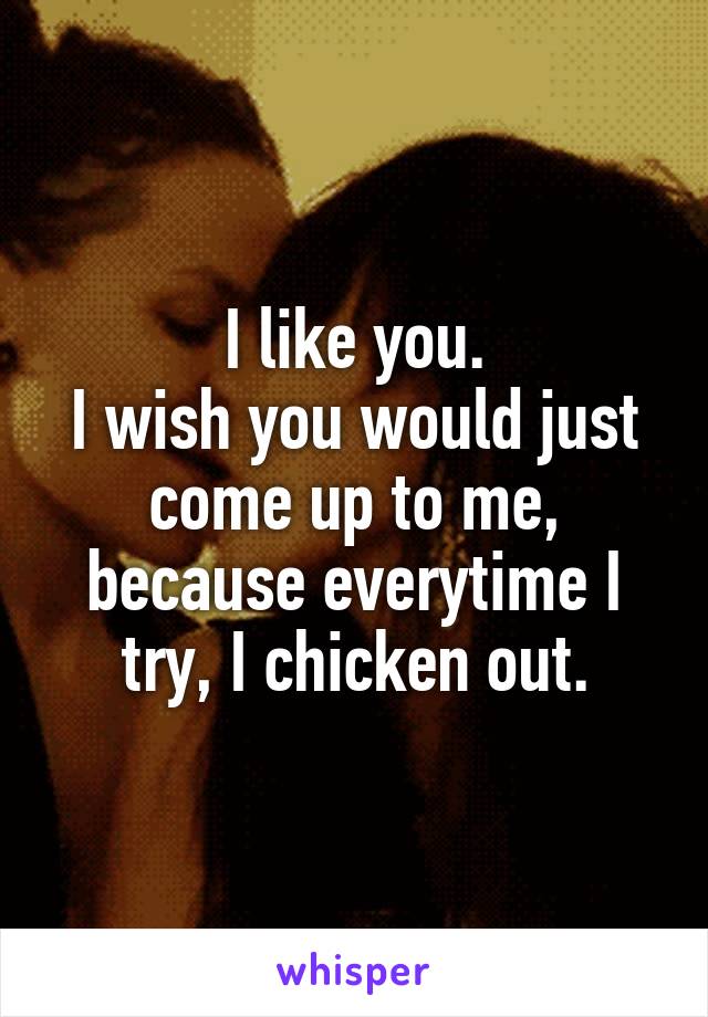 I like you.
I wish you would just come up to me, because everytime I try, I chicken out.
