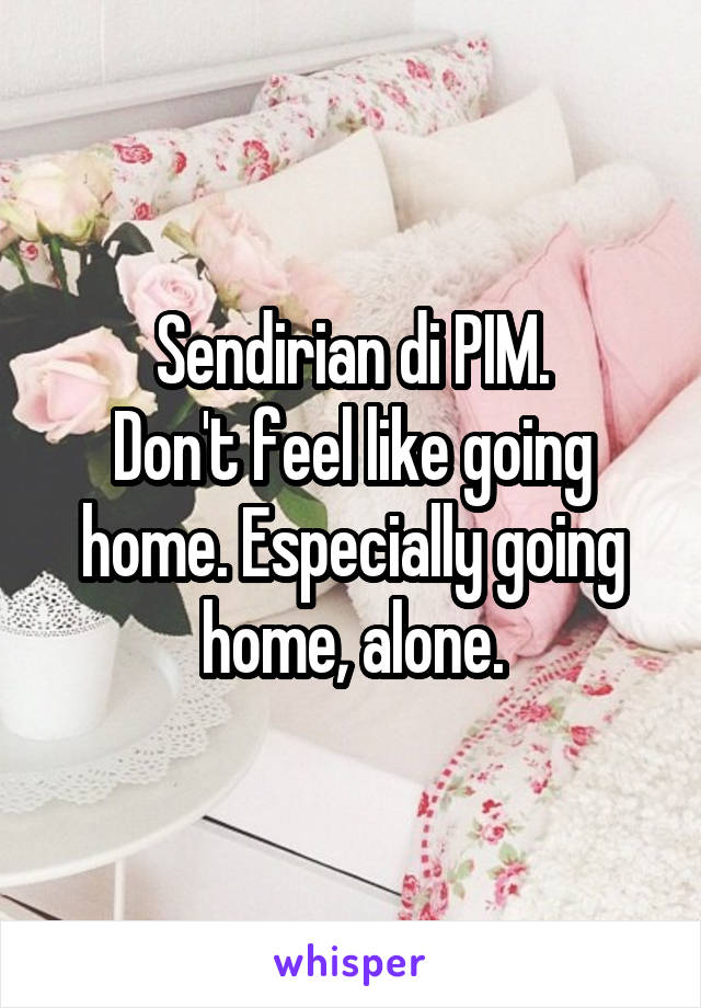 Sendirian di PIM.
Don't feel like going home. Especially going home, alone.
