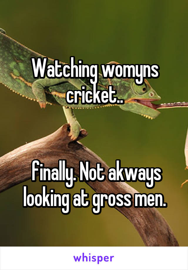 Watching womyns cricket..


 finally. Not akways looking at gross men.
