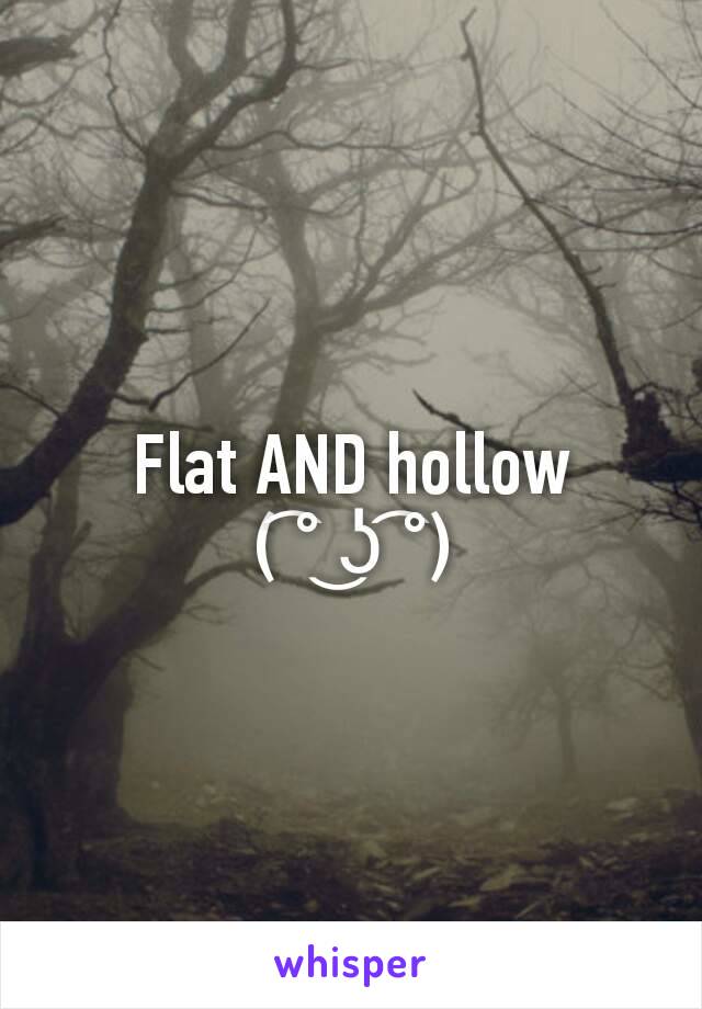 Flat AND hollow
( ͡° ͜ʖ ͡°)