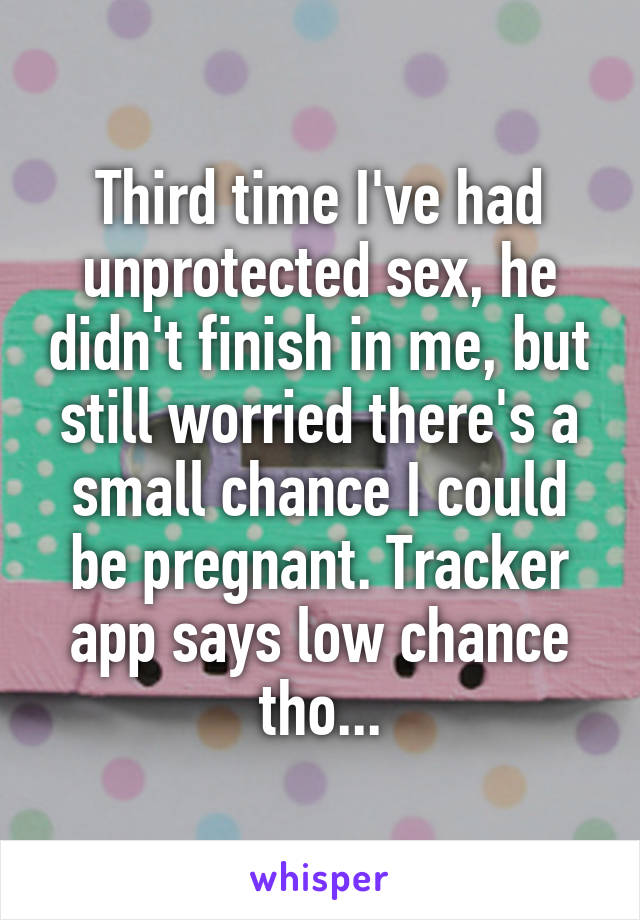Third time I've had unprotected sex, he didn't finish in me, but still worried there's a small chance I could be pregnant. Tracker app says low chance tho...