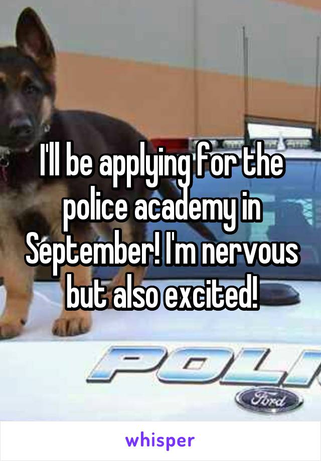 I'll be applying for the police academy in September! I'm nervous but also excited!
