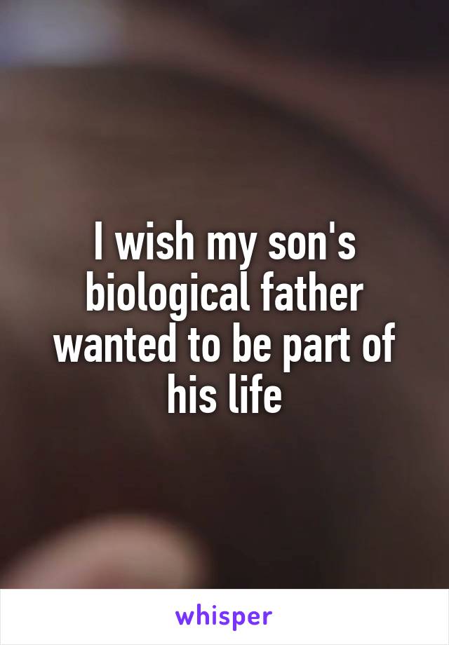 I wish my son's biological father wanted to be part of his life