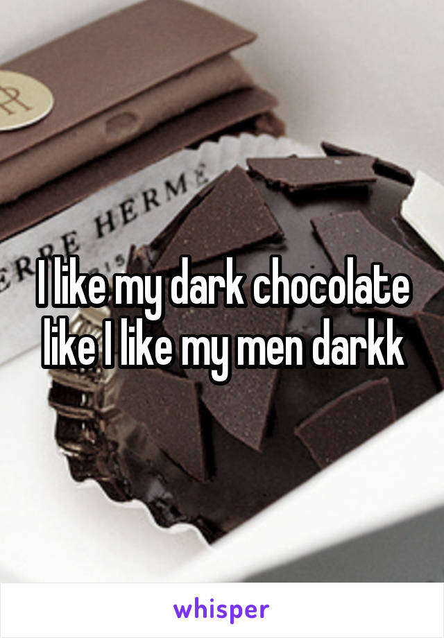 I like my dark chocolate like I like my men darkk