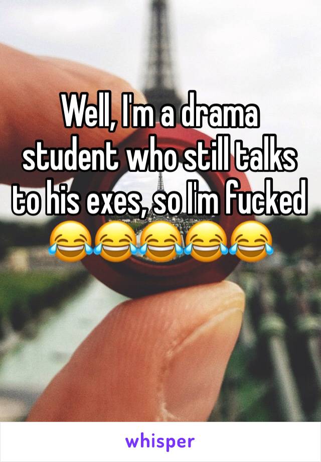 Well, I'm a drama student who still talks to his exes, so I'm fucked 😂😂😂😂😂