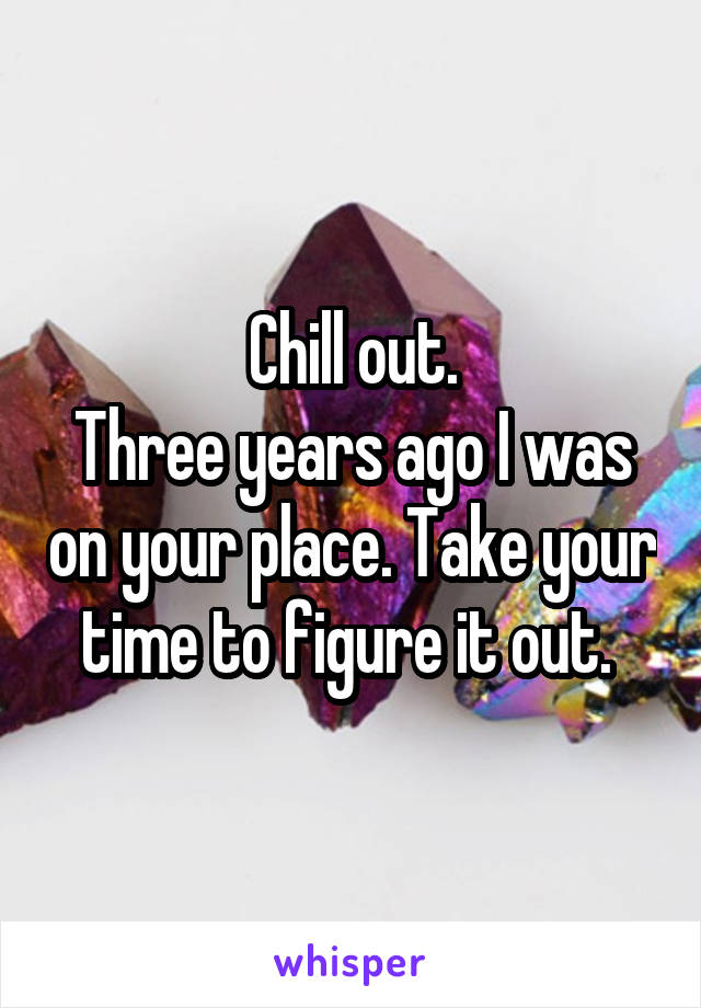 Chill out.
Three years ago I was on your place. Take your time to figure it out. 
