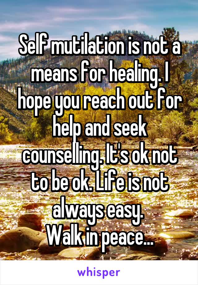 Self mutilation is not a means for healing. I hope you reach out for help and seek counselling. It's ok not to be ok. Life is not always easy. 
Walk in peace...