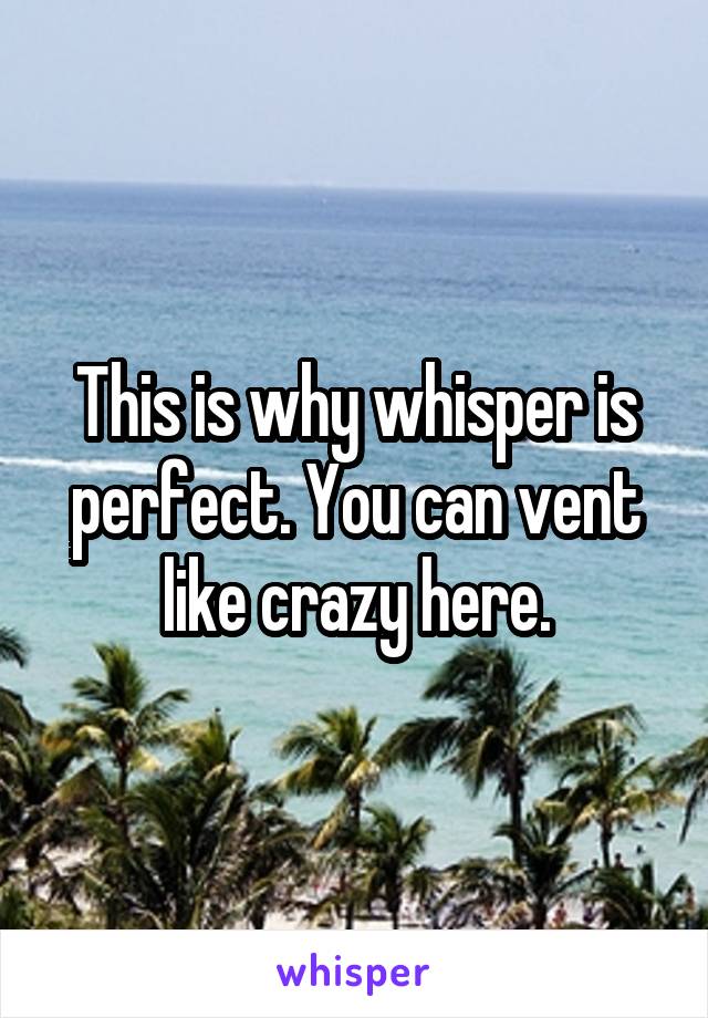 This is why whisper is perfect. You can vent like crazy here.