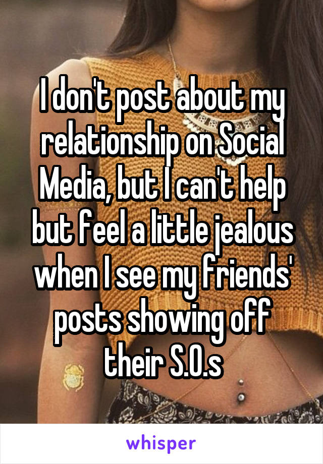 I don't post about my relationship on Social Media, but I can't help but feel a little jealous when I see my friends' posts showing off their S.O.s