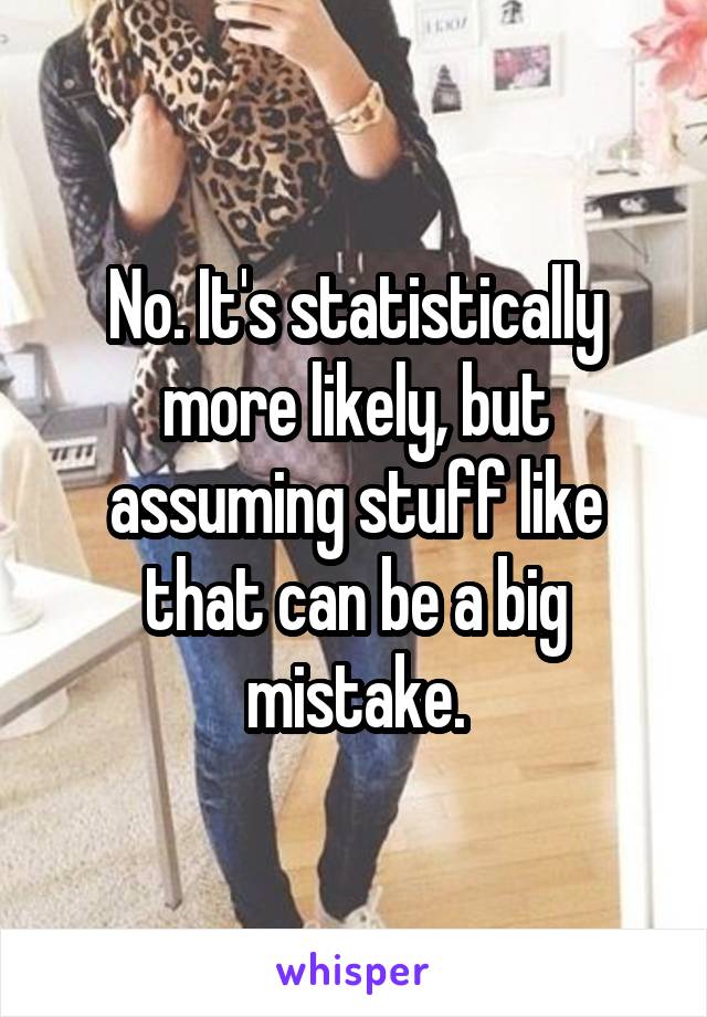 No. It's statistically more likely, but assuming stuff like that can be a big mistake.