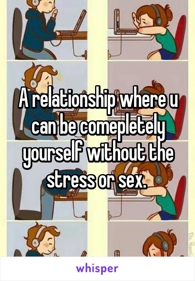 A relationship where u can be comepletely yourself without the stress or sex. 