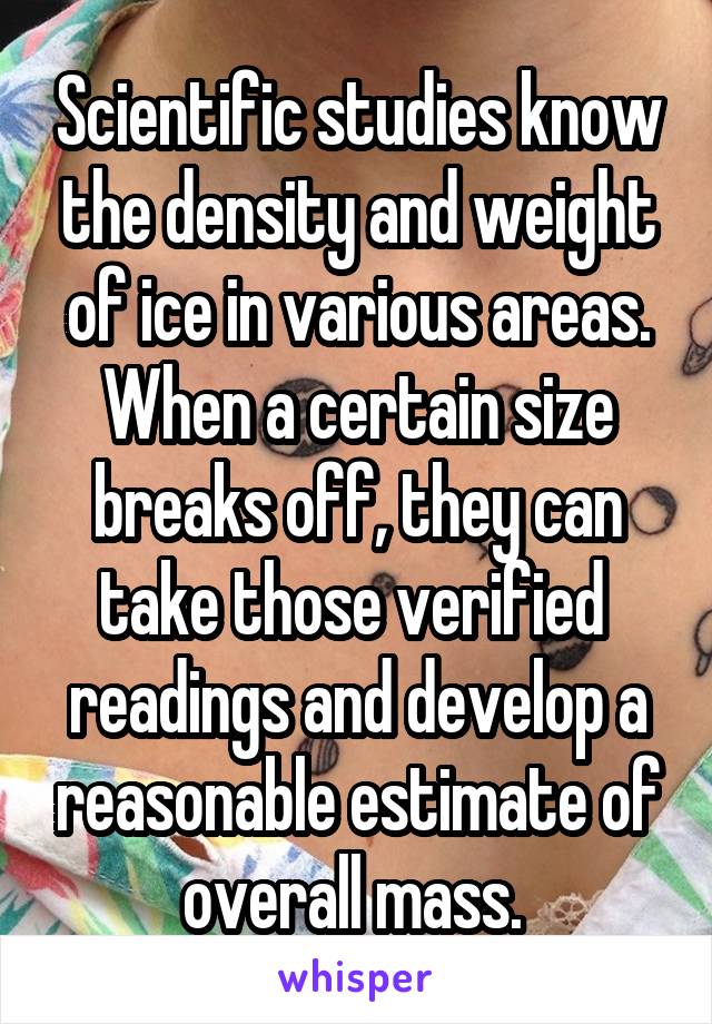 Scientific studies know the density and weight of ice in various areas. When a certain size breaks off, they can take those verified  readings and develop a reasonable estimate of overall mass. 