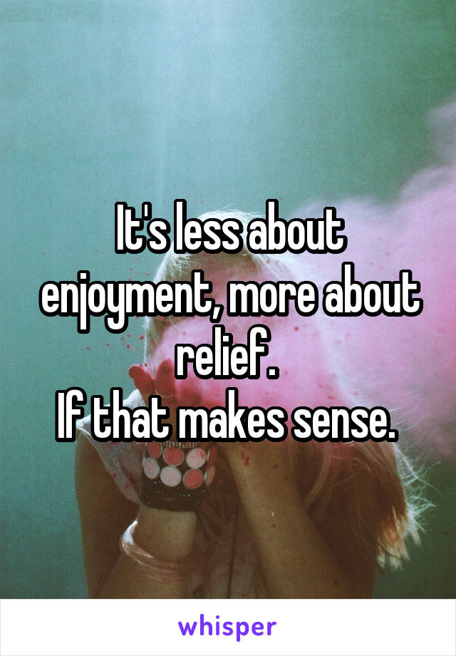 It's less about enjoyment, more about relief. 
If that makes sense. 