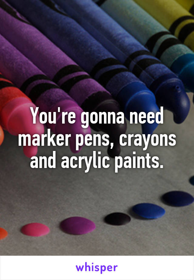 You're gonna need marker pens, crayons and acrylic paints.