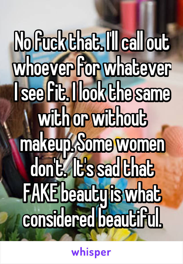 No fuck that. I'll call out whoever for whatever I see fit. I look the same with or without makeup. Some women don't.  It's sad that FAKE beauty is what considered beautiful.