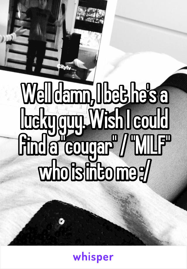 Well damn, I bet he's a lucky guy. Wish I could find a "cougar" / "MILF" who is into me :/