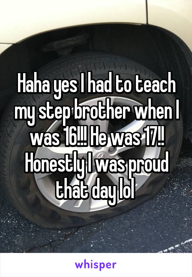 Haha yes I had to teach my step brother when I was 16!!! He was 17!! Honestly I was proud that day lol 