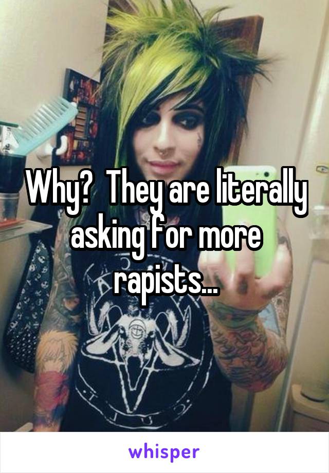 Why?  They are literally asking for more rapists...