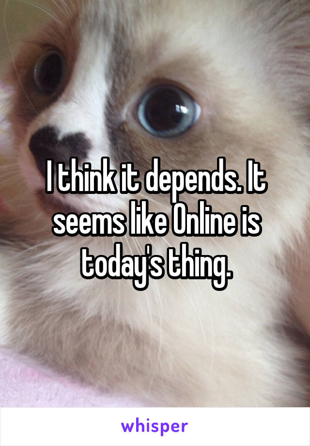 I think it depends. It seems like Online is today's thing.