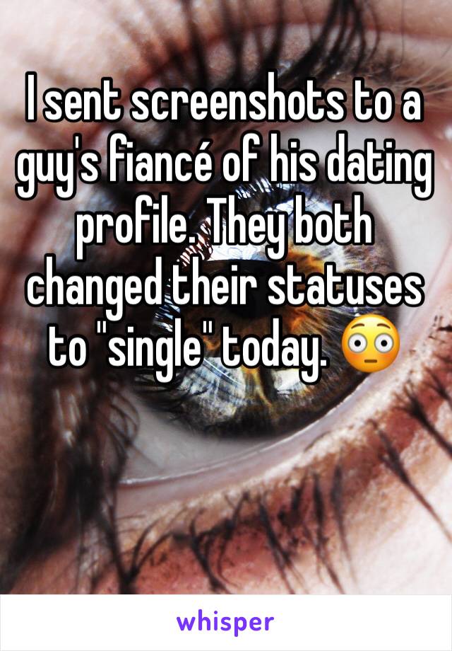 I sent screenshots to a guy's fiancé of his dating profile. They both changed their statuses to "single" today. 😳