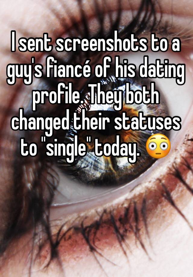 I sent screenshots to a guy's fiancé of his dating profile. They both changed their statuses to "single" today. 😳