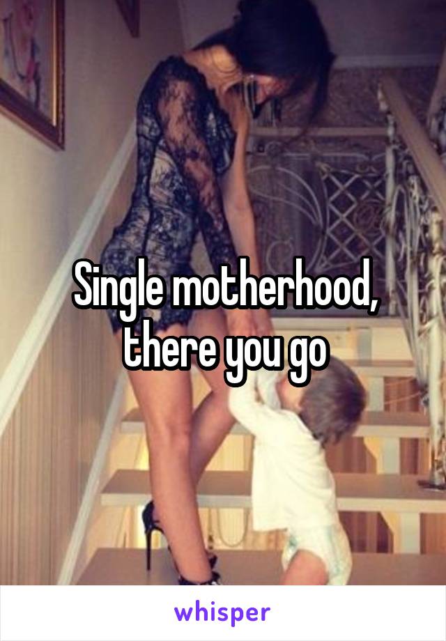 Single motherhood, there you go