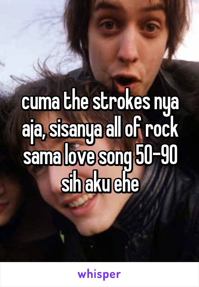cuma the strokes nya aja, sisanya all of rock sama love song 50-90 sih aku ehe