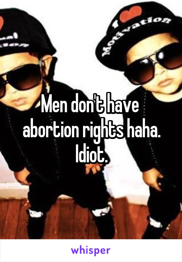Men don't have  abortion rights haha. Idiot.