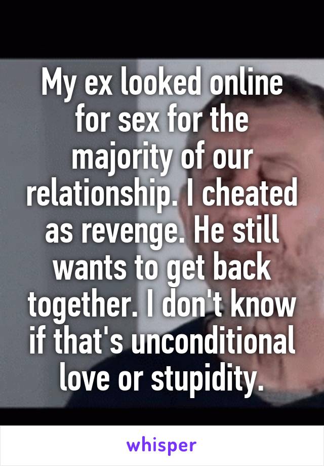 My ex looked online for sex for the majority of our relationship. I cheated as revenge. He still wants to get back together. I don't know if that's unconditional love or stupidity.