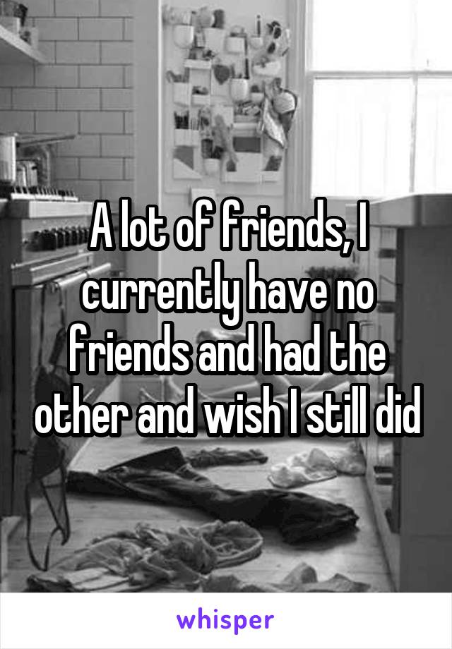 A lot of friends, I currently have no friends and had the other and wish I still did