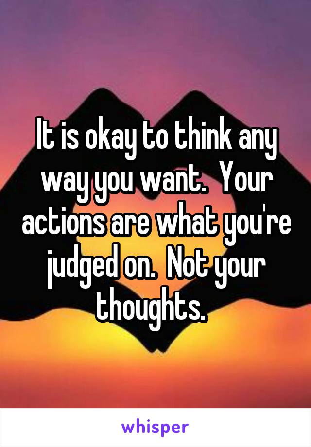It is okay to think any way you want.  Your actions are what you're judged on.  Not your thoughts.  