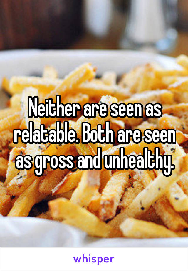 Neither are seen as relatable. Both are seen as gross and unhealthy.