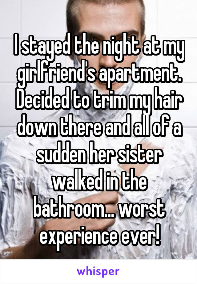 I stayed the night at my girlfriend's apartment. Decided to trim my hair down there and all of a sudden her sister walked in the bathroom... worst experience ever!