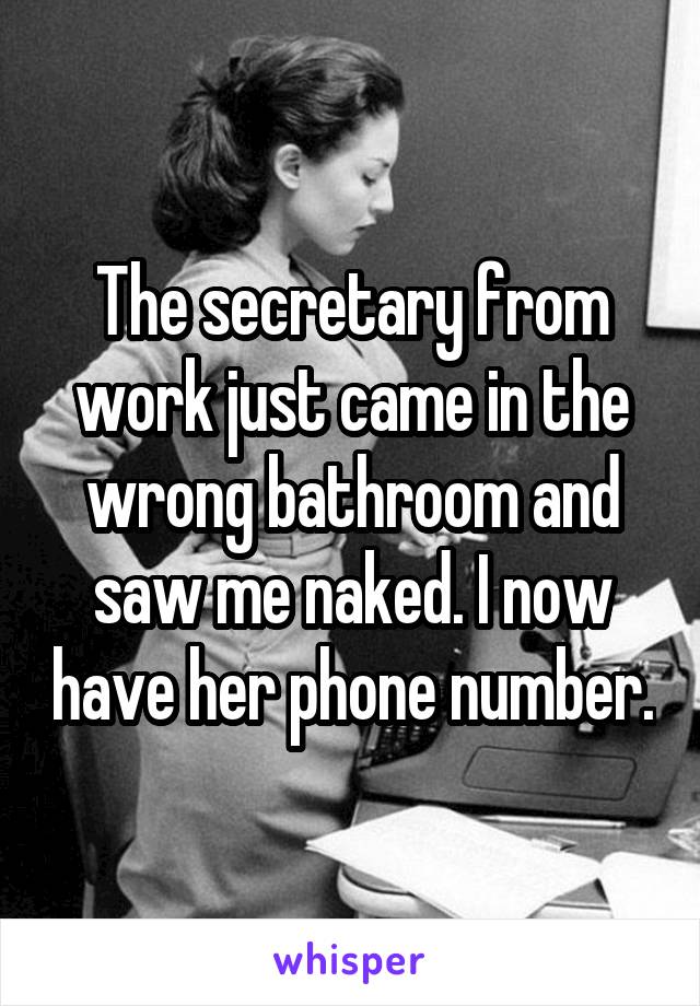 The secretary from work just came in the wrong bathroom and saw me naked. I now have her phone number.