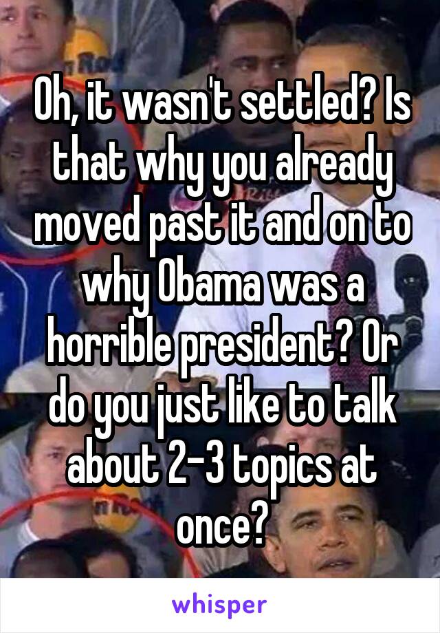 Oh, it wasn't settled? Is that why you already moved past it and on to why Obama was a horrible president? Or do you just like to talk about 2-3 topics at once?