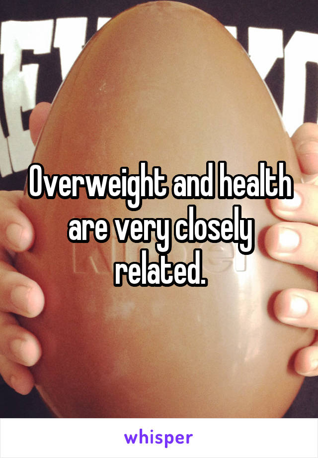 Overweight and health are very closely related.