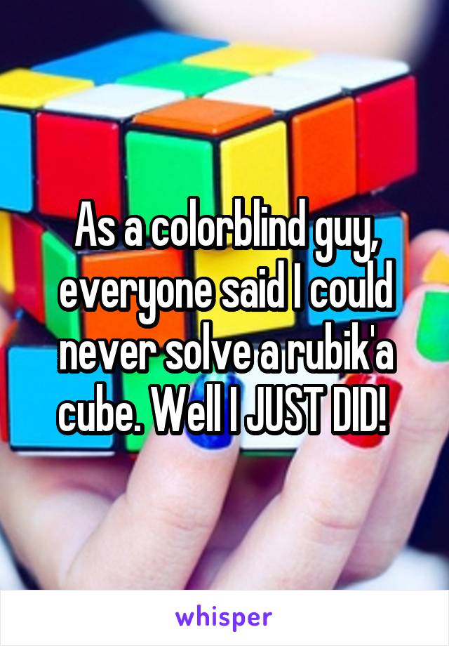 As a colorblind guy, everyone said I could never solve a rubik'a cube. Well I JUST DID! 