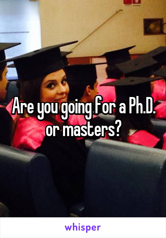 Are you going for a Ph.D. or masters?