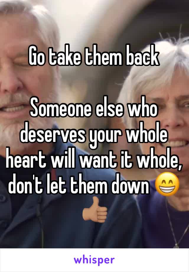 Go take them back

Someone else who deserves your whole heart will want it whole, don't let them down 😁👍🏽
