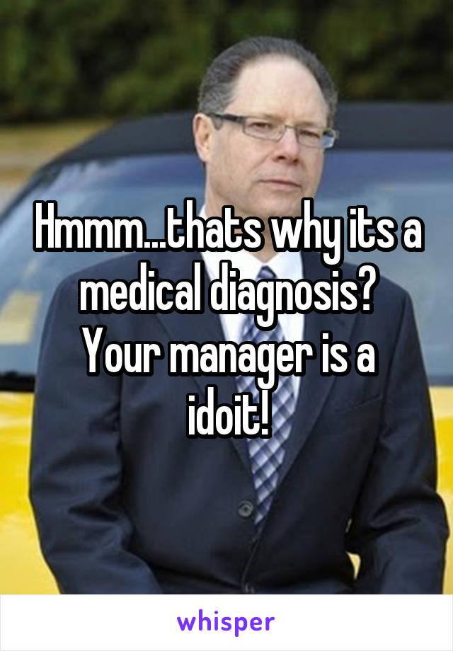 Hmmm...thats why its a medical diagnosis?
Your manager is a idoit!
