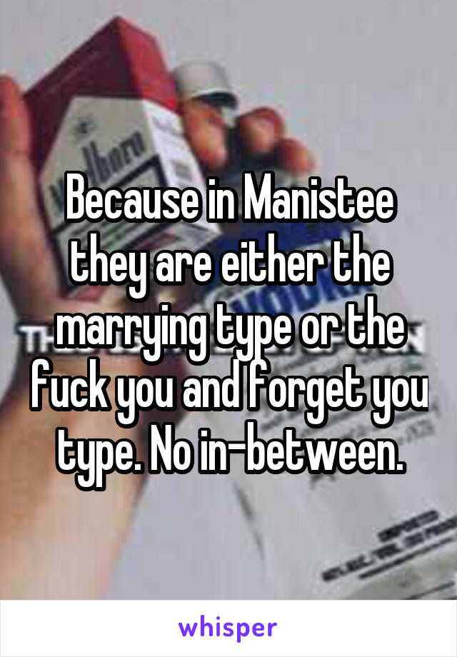 Because in Manistee they are either the marrying type or the fuck you and forget you type. No in-between.