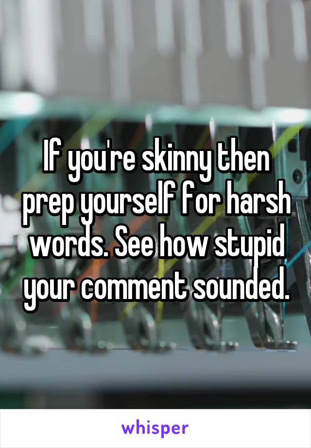 If you're skinny then prep yourself for harsh words. See how stupid your comment sounded.
