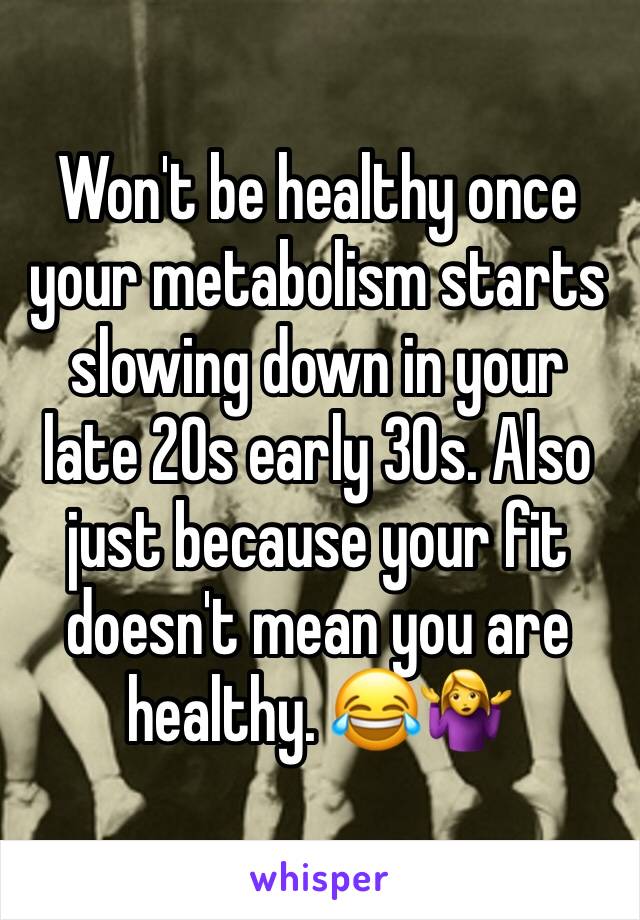 Won't be healthy once your metabolism starts slowing down in your late 20s early 30s. Also just because your fit doesn't mean you are healthy. 😂🤷‍♀️