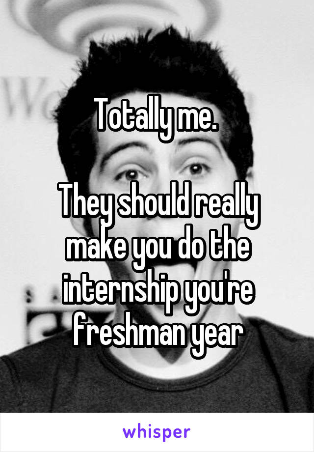 Totally me. 

They should really make you do the internship you're freshman year