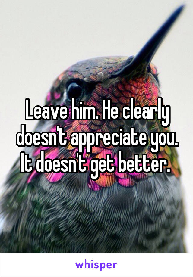 Leave him. He clearly doesn't appreciate you. It doesn't get better. 