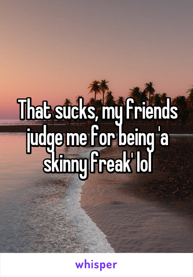 That sucks, my friends judge me for being 'a skinny freak' lol