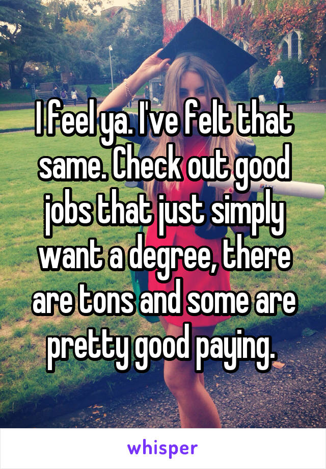 I feel ya. I've felt that same. Check out good jobs that just simply want a degree, there are tons and some are pretty good paying. 